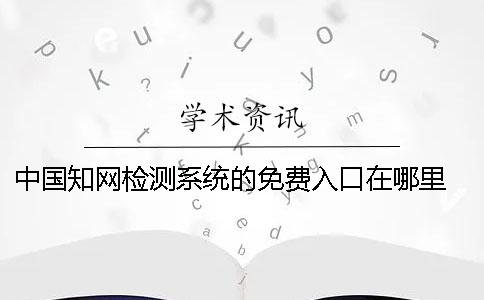 中国知网检测系统的免费入口在哪里？ 中国知网登录免费入口