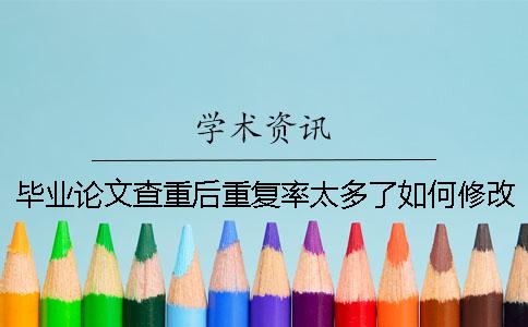 毕业论文查重后重复率太多了如何修改？