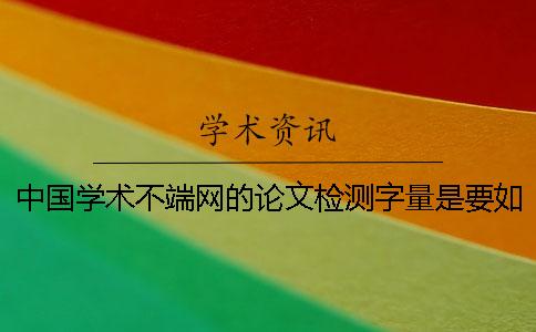 中国学术不端网的论文检测字量是要如何算法的？