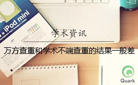 万方查重和学术不端查重的结果一般差多少？