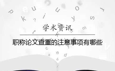 职称论文查重的注意事项有哪些？