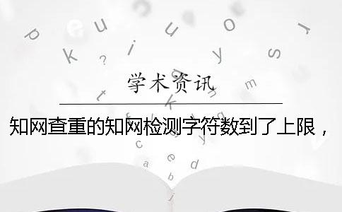 知网查重的知网检测字符数到了上限，该让你处理？