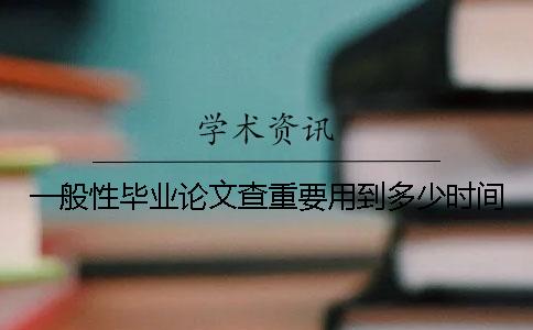 一般性毕业论文查重要用到多少时间