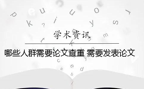 哪些人群需要论文查重？ 需要发表论文的人群