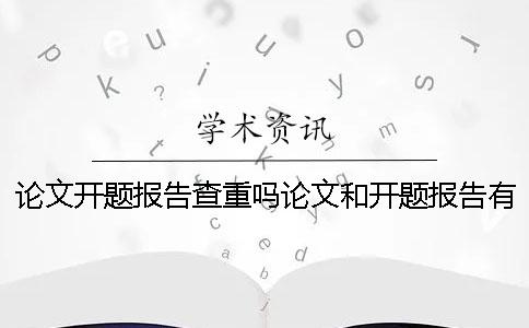 论文开题报告查重吗论文和开题报告有什么区本科论文检测系统别
