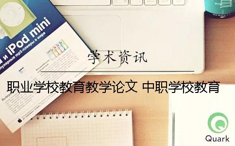 职业学校教育教学论文 中职学校教育教学论文