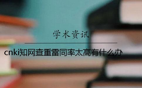 cnki知网查重雷同率太高有什么办法