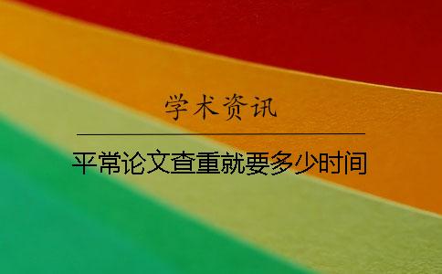 平常论文查重就要多少时间