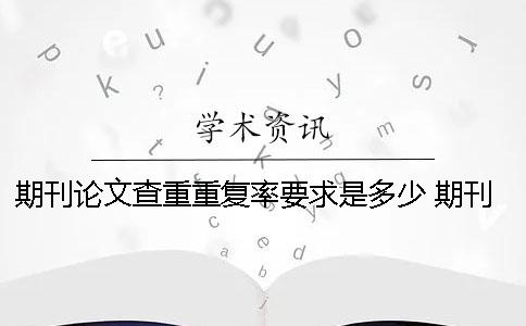 期刊论文查重重复率要求是多少？ 期刊论文投稿查重复率