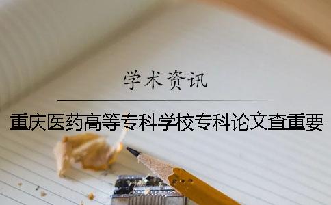 重庆医药高等专科学校专科论文查重要求及重复率 重庆三峡医药高等专科学校专科分数线