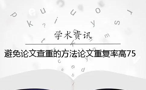 避免论文查重的方法论文重复率高75%怎么改