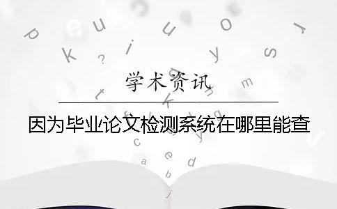 因为毕业论文检测系统在哪里能查