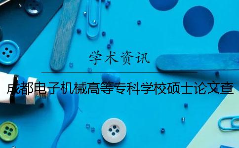 成都电子机械高等专科学校硕士论文查重要求及重复率