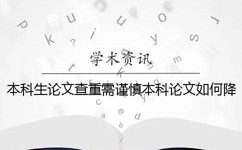 本科生论文查重需谨慎！本科论文如何降低查重率？