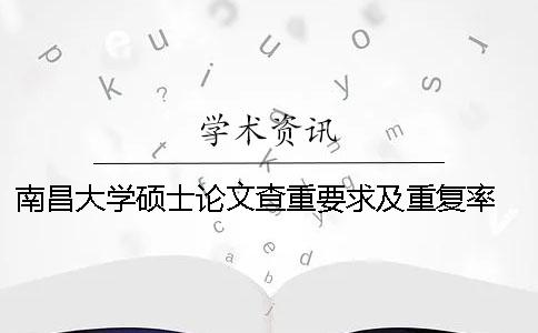南昌大学硕士论文查重要求及重复率 南昌大学新闻学硕士需要发几篇论文