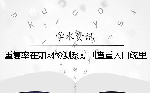 重复率在知网检测系期刊查重入口统里是怎么计算的