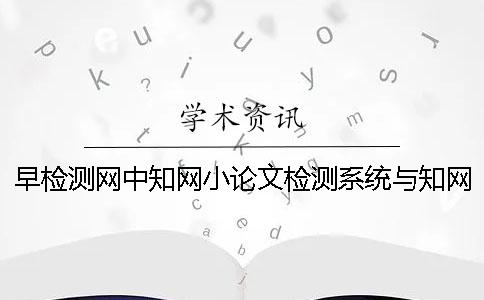 早检测网中知网小论文检测系统与知网vip的区别如何使用知网检测系统？