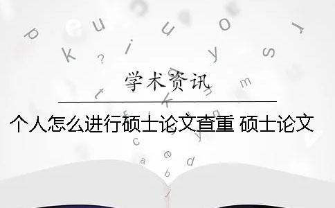 个人怎么进行硕士论文查重？ 硕士论文类型怎么填写