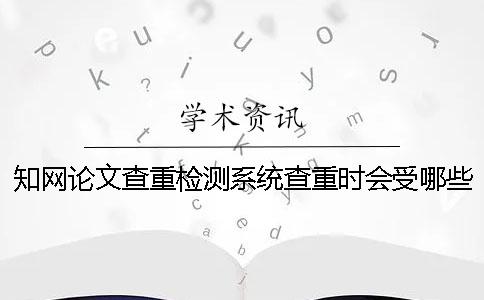 知网论文查重检测系统查重时会受哪些因素的影响？
