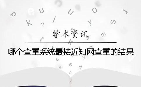 哪个查重系统最接近知网查重的结果？