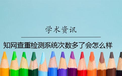 知网查重检测系统次数多了会怎么样 知网查重检测系统官网