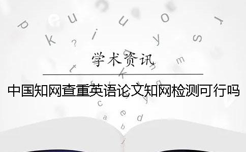 中国知网查重英语论文知网检测可行吗？