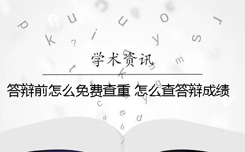 答辩前怎么免费查重？ 怎么查答辩成绩