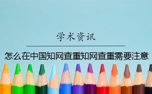 怎么在中国知网查重？知网查重需要注意什么？