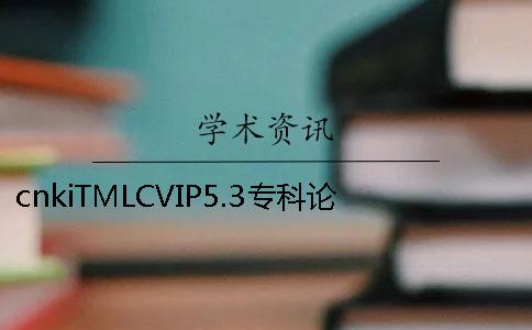 cnkiTMLCVIP5.3专科论文查重