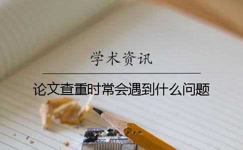 论文查重时常会遇到什么问题？