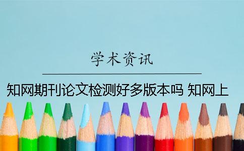 知网期刊论文检测好多版本吗 知网上期刊好多论文错的