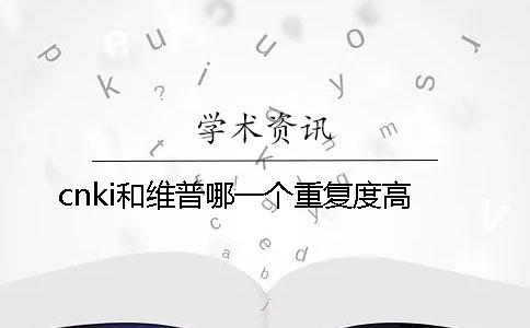 cnki和维普哪一个重复度高