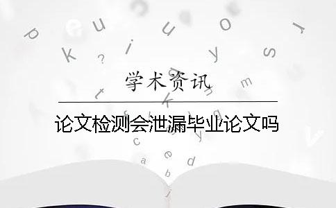 论文检测会泄漏毕业论文吗？