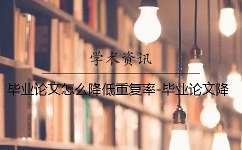 毕业论文怎么降低重复率-毕业论文降低重复率
