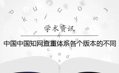 中国中国知网查重体系各个版本的不同的