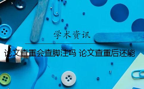 论文查重会查脚注吗？ 论文查重后还能修改后还可以查重吗