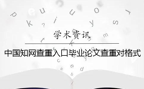 中国知网查重入口毕业论文查重对格式要求到底是怎么回事？