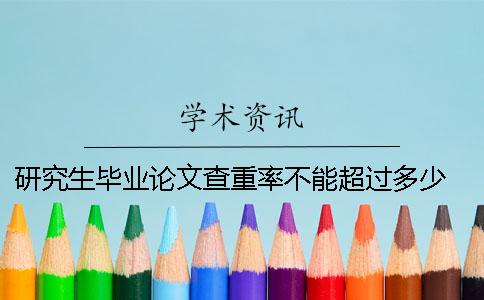 研究生毕业论文查重率不能超过多少？ 上海理工大学研究生毕业论文查重