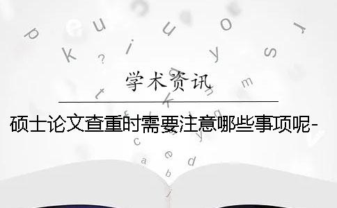 硕士论文查重时需要注意哪些事项呢-