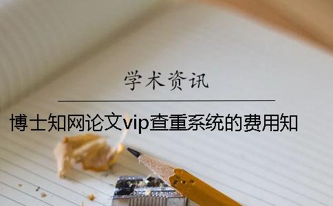 博士知网论文vip查重系统的费用知网查重的费用