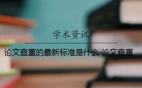 论文查重的最新标准是什么？ 论文查重的标准和原则是什么