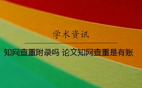 知网查重附录吗？ 论文知网查重是有账号就可以吗