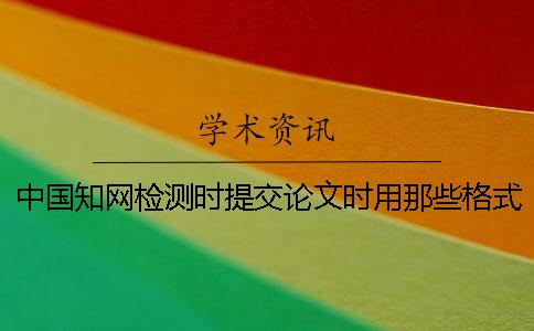 中国知网检测时提交论文时用那些格式？