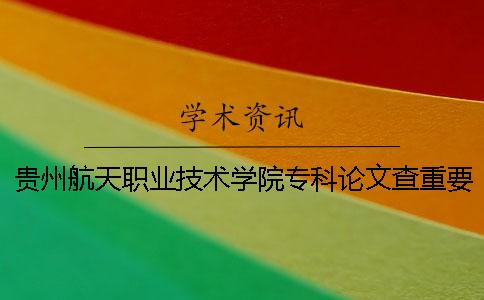 贵州航天职业技术学院专科论文查重要求及重复率 贵州航天职业技术学院论文格式