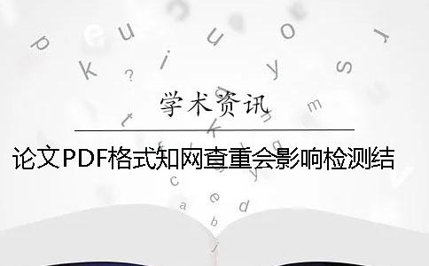 论文PDF格式知网查重会影响检测结果吗？[实用方法]