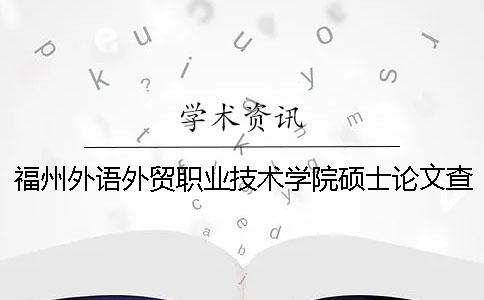 福州外语外贸职业技术学院硕士论文查重要求及重复率 福州外语外贸职业技术学院分数线