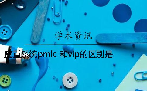 查重系统pmlc 和vip的区别是什么？