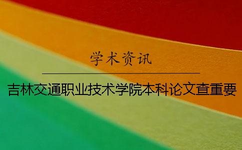 吉林交通职业技术学院本科论文查重要求及重复率 吉林交通职业技术学院能升本科么
