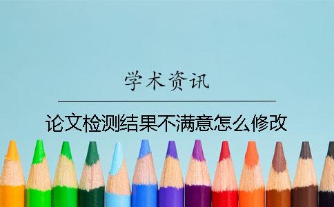 论文检测结果不满意怎么修改？