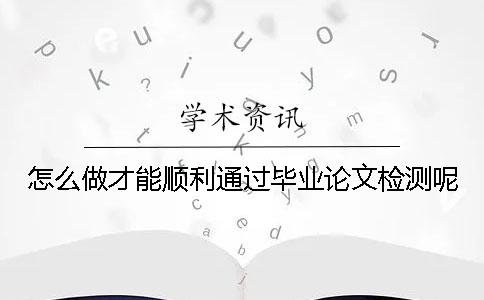 怎么做才能顺利通过毕业论文检测呢？